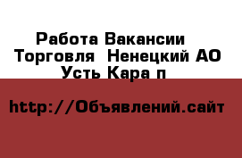 Работа Вакансии - Торговля. Ненецкий АО,Усть-Кара п.